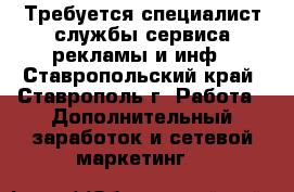 Требуется специалист службы сервиса рекламы и инф - Ставропольский край, Ставрополь г. Работа » Дополнительный заработок и сетевой маркетинг   
